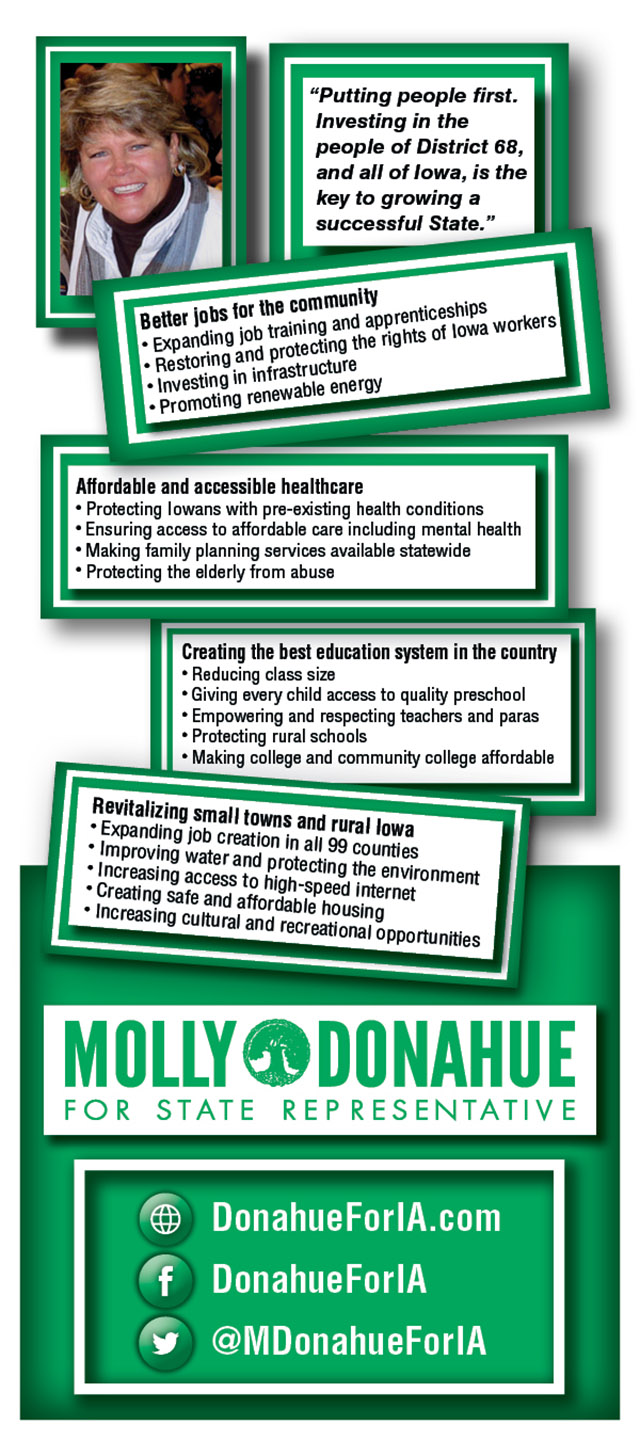 State Representative Molly Donahue is putting the people of Iowa first. She is fighting for better jobs for the community, affordable and accessible healthcare, to create the best eduction system in the country and revitalizing small towns and rural Iowa.